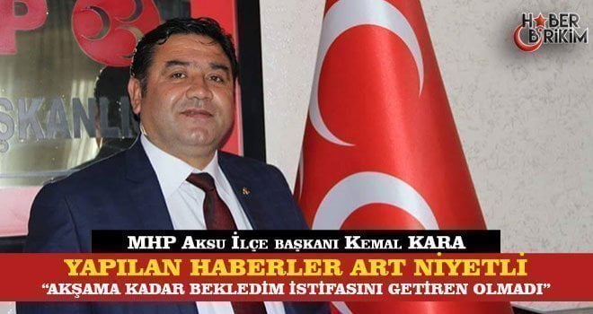 MHP Aksu İlçe Başkanı Kemal Kara Medyada çıkan istifa haberlerinin